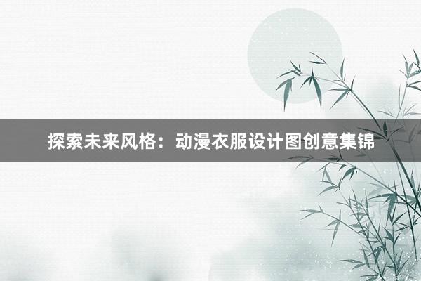 探索未来风格：动漫衣服设计图创意集锦