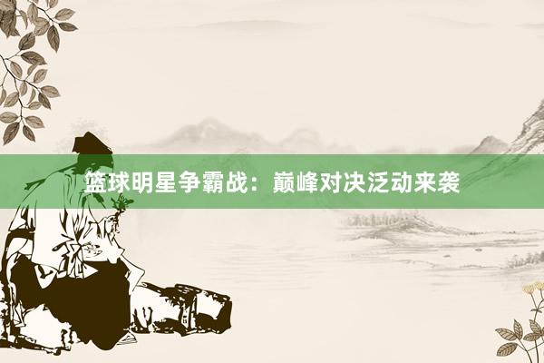 篮球明星争霸战：巅峰对决泛动来袭